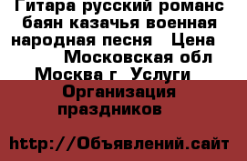 Гитара русский романс баян казачья военная народная песня › Цена ­ 6 000 - Московская обл., Москва г. Услуги » Организация праздников   